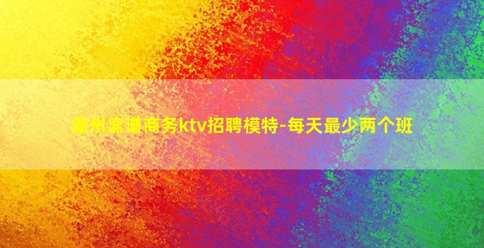 漳州靠谱商务ktv招聘模特-每天最少两个班