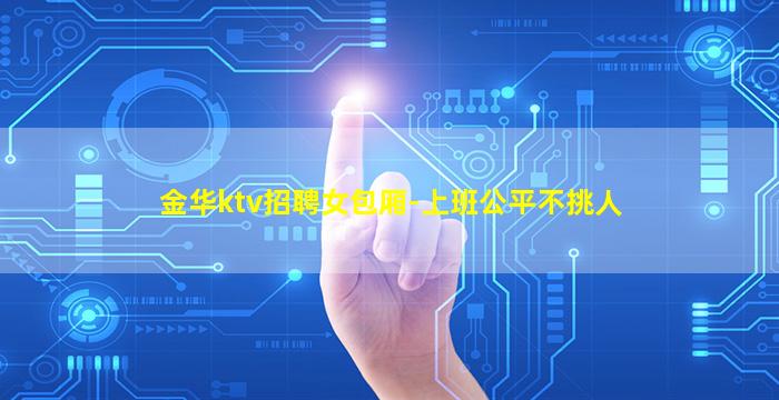 金华ktv招聘女包厢-上班公平不挑人