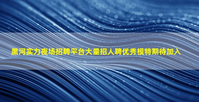 黑河实力夜场招聘平台大量招人聘优秀模特期待加入